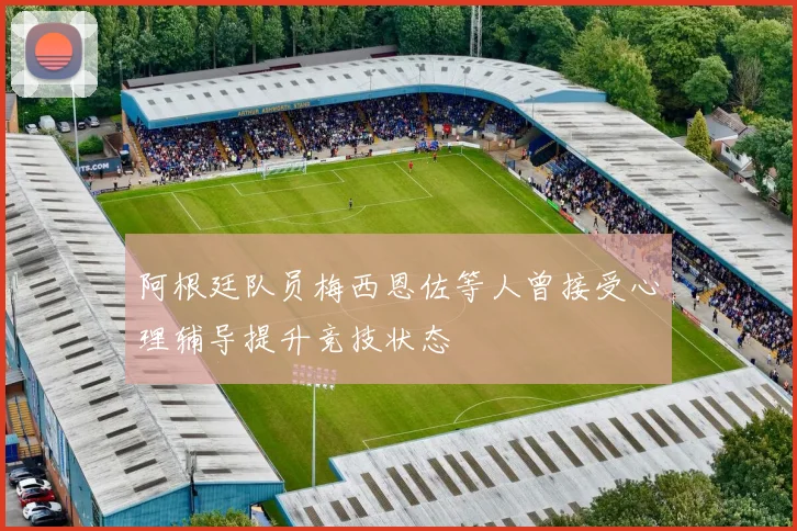 阿根廷队员梅西恩佐等人曾接受心理辅导提升竞技状态