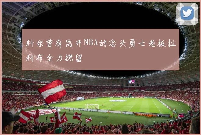 科尔曾有离开NBA的念头勇士老板拉科布全力挽留