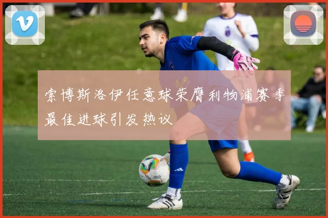 索博斯洛伊任意球荣膺利物浦赛季最佳进球引发热议