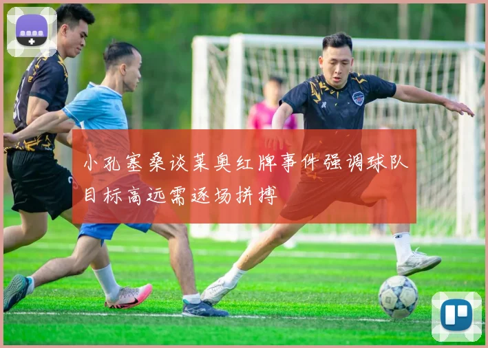 小孔塞桑谈莱奥红牌事件强调球队目标高远需逐场拼搏