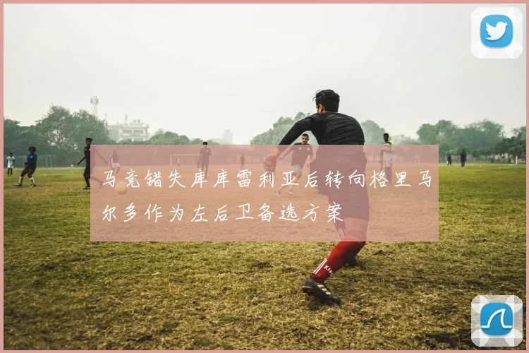 马竞错失库库雷利亚后转向格里马尔多作为左后卫备选方案