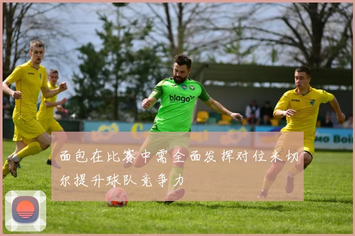 面包在比赛中需全面发挥对位米切尔提升球队竞争力