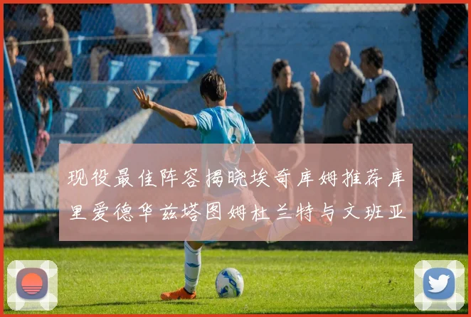 现役最佳阵容揭晓埃奇库姆推荐库里爱德华兹塔图姆杜兰特与文班亚马