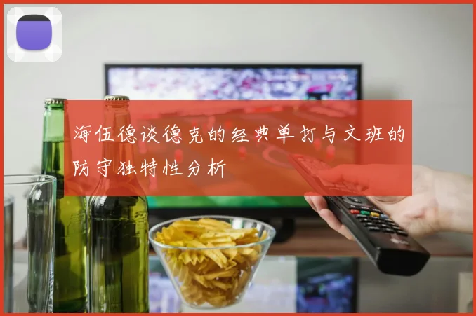海伍德谈德克的经典单打与文班的防守独特性分析