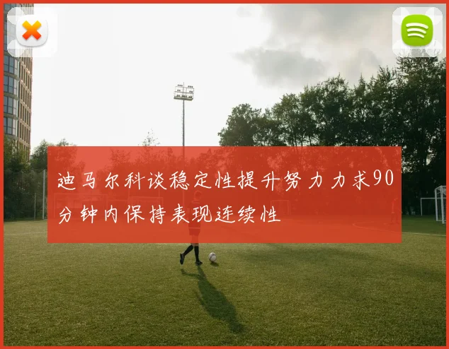 迪马尔科谈稳定性提升努力力求90分钟内保持表现连续性