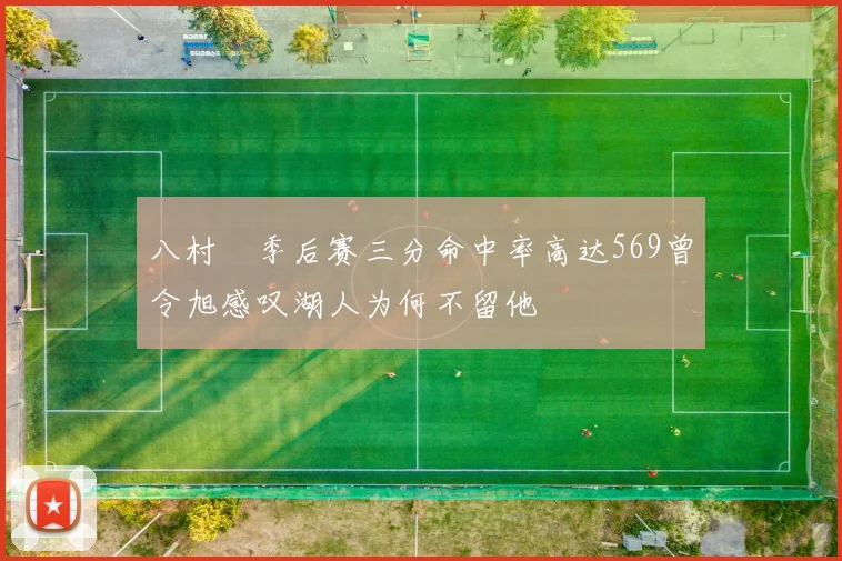 八村塁季后赛三分命中率高达569曾令旭感叹湖人为何不留他