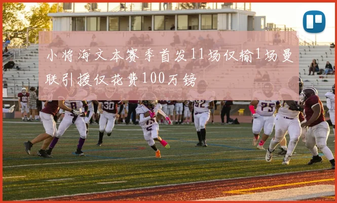 小将海文本赛季首发11场仅输1场曼联引援仅花费100万镑