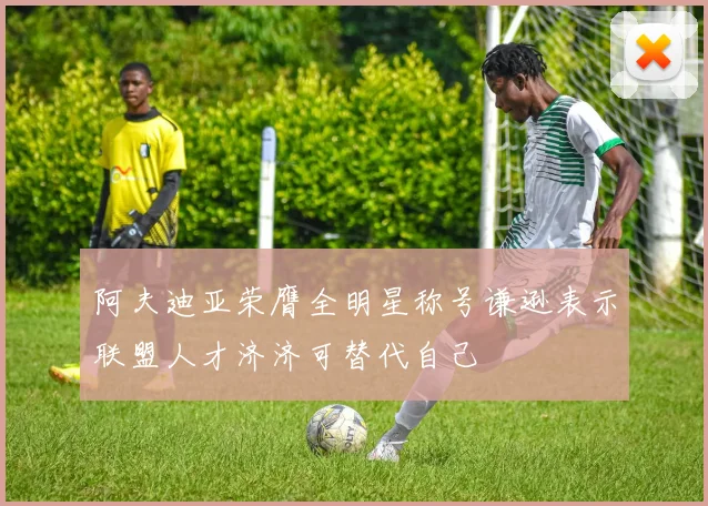 阿夫迪亚荣膺全明星称号谦逊表示联盟人才济济可替代自己