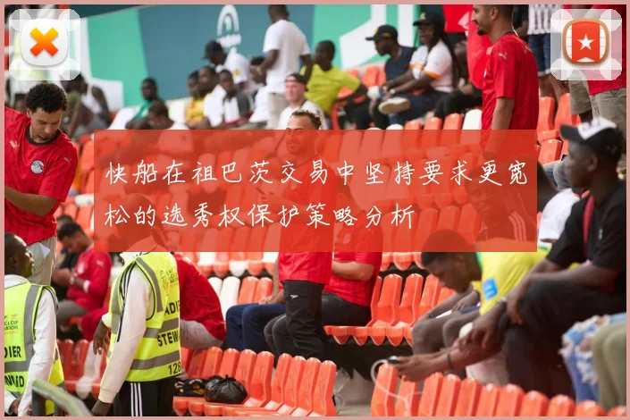 快船在祖巴茨交易中坚持要求更宽松的选秀权保护策略分析