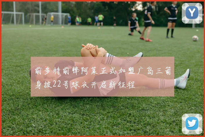 前多特前锋阿莱正式加盟广岛三箭身披22号球衣开启新征程