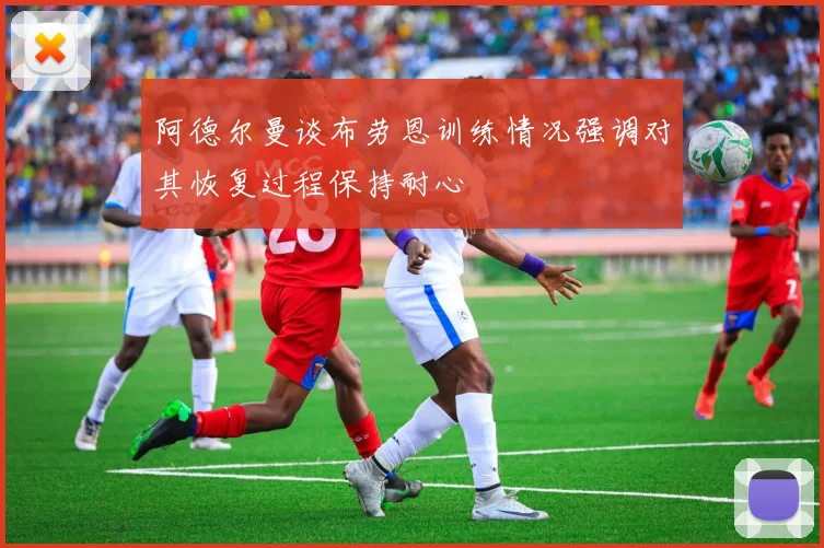 阿德尔曼谈布劳恩训练情况强调对其恢复过程保持耐心