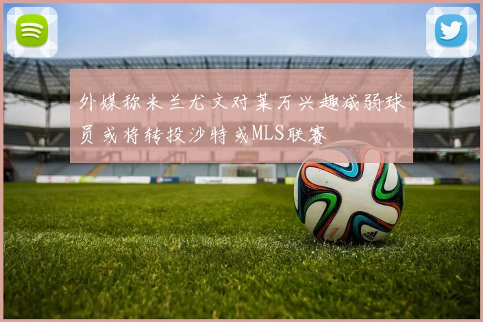 外媒称米兰尤文对莱万兴趣减弱球员或将转投沙特或MLS联赛