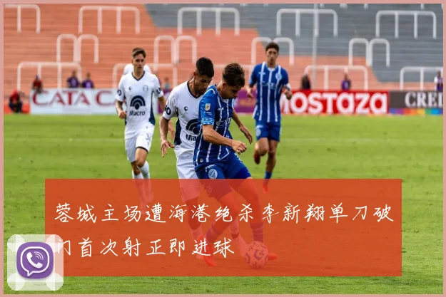 蓉城主场遭海港绝杀李新翔单刀破门首次射正即进球