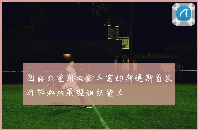 图赫尔重用经验丰富的斯通斯首发对阵加纳展现组织能力