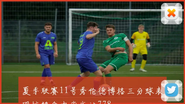 夏季联赛11号秀伦德博格三分球表现惊艳命中率高达778
