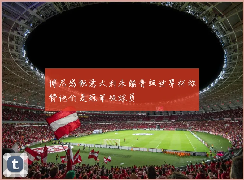 博尼感慨意大利未能晋级世界杯称赞他们是冠军级球员