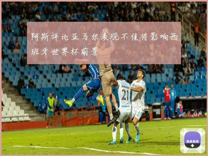 阿斯评论亚马尔表现不佳将影响西班牙世界杯前景