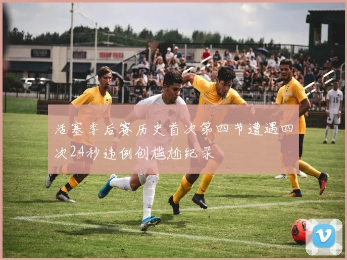 活塞季后赛历史首次第四节遭遇四次24秒违例创尴尬纪录