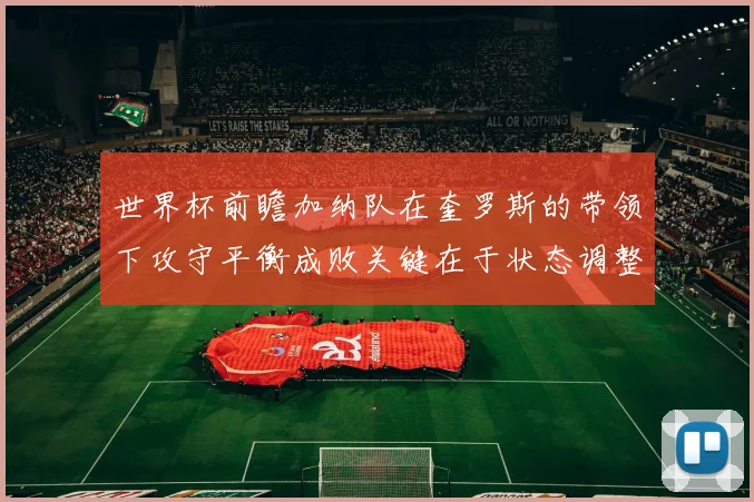 世界杯前瞻加纳队在奎罗斯的带领下攻守平衡成败关键在于状态调整