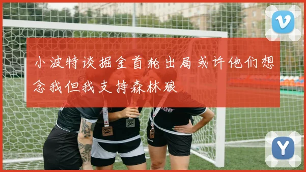 小波特谈掘金首轮出局或许他们想念我但我支持森林狼