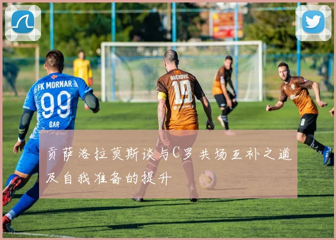 贡萨洛拉莫斯谈与C罗共场互补之道及自我准备的提升