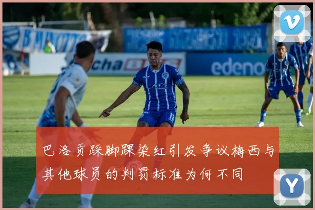 巴洛贡踩脚踝染红引发争议梅西与其他球员的判罚标准为何不同