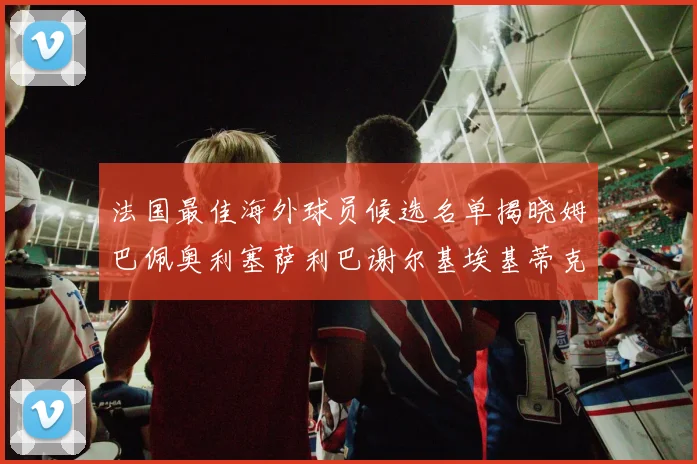 法国最佳海外球员候选名单揭晓姆巴佩奥利塞萨利巴谢尔基埃基蒂克争夺荣誉