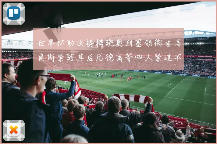 世界杯助攻榜揭晓奥利塞领衔吉马良斯紧随其后厄德高等四人紧追不舍