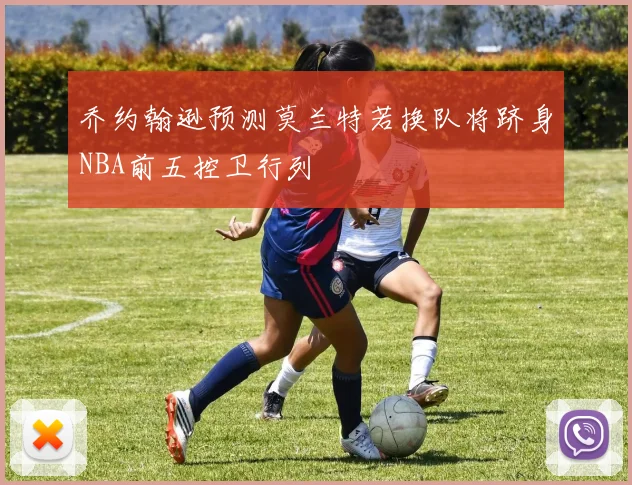 乔约翰逊预测莫兰特若换队将跻身NBA前五控卫行列