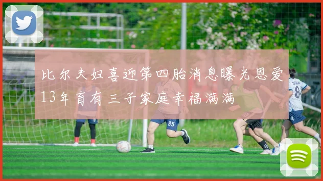 比尔夫妇喜迎第四胎消息曝光恩爱13年育有三子家庭幸福满满