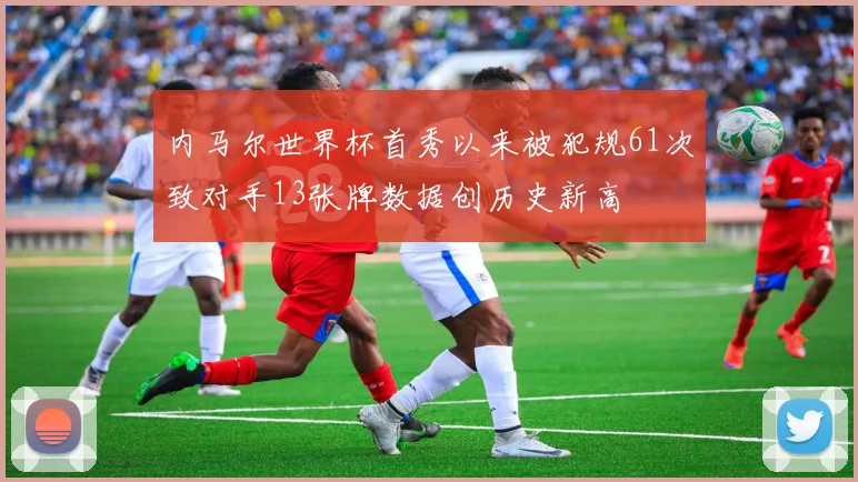 内马尔世界杯首秀以来被犯规61次致对手13张牌数据创历史新高