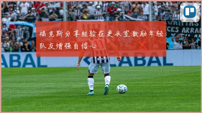 福克斯分享经验在更衣室激励年轻队友增强自信心