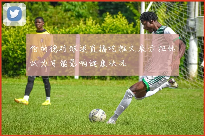 伦纳德对球迷直播吃推文表示担忧认为可能影响健康状况