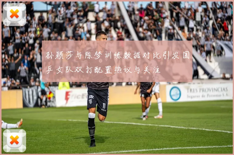 孙颖莎与陈梦训练数据对比引发国乒女队双打配置热议与关注